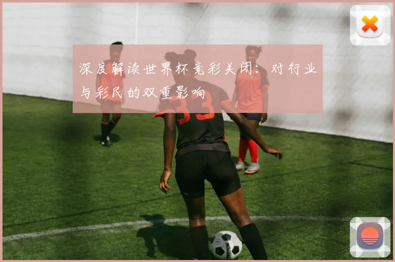 深度解读世界杯竞彩关闭:对行业与彩民的双重影响