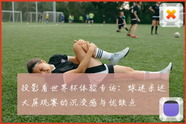 投影看世界杯体验专访：球迷亲述大屏观赛的沉浸感与优缺点