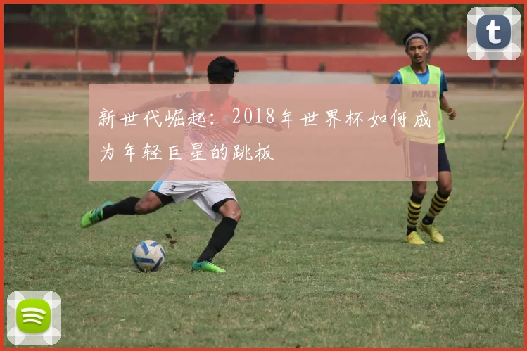 新世代崛起:2018年世界杯如何成为年轻巨星的跳板