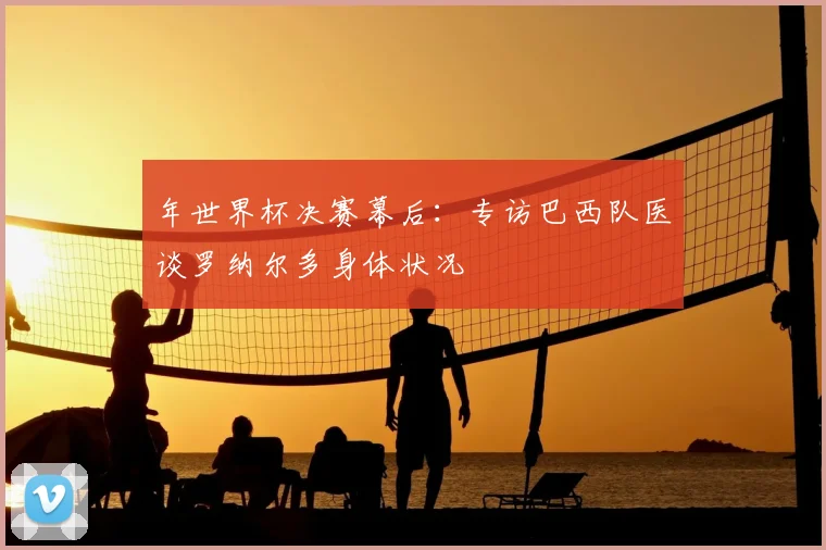 年世界杯决赛幕后：专访巴西队医谈罗纳尔多身体状况