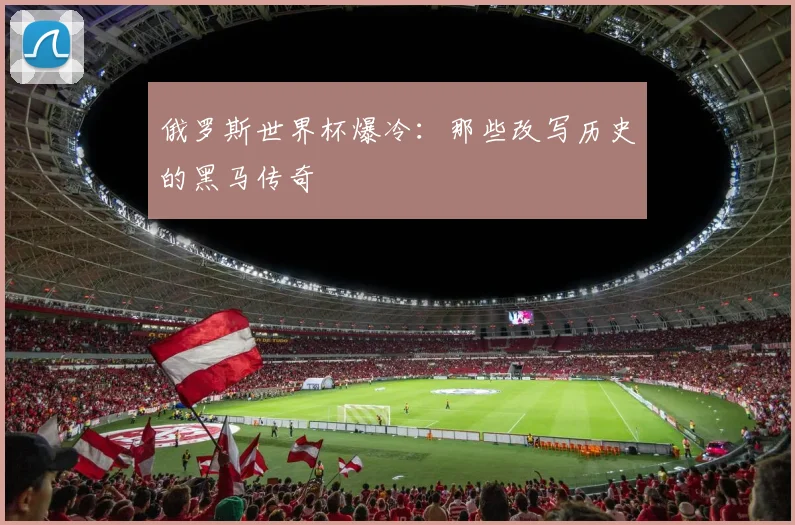 俄罗斯世界杯爆冷：那些改写历史的黑马传奇