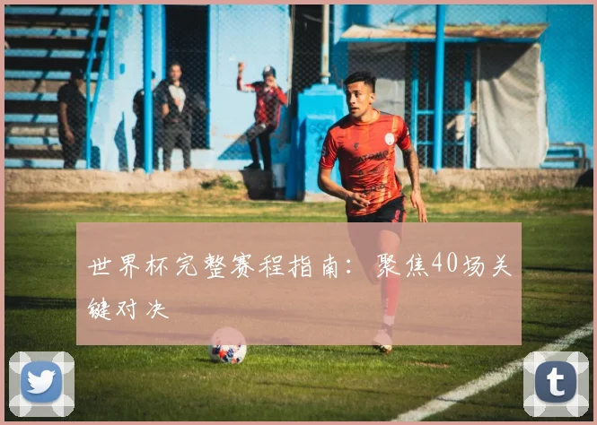 世界杯完整赛程指南:聚焦40场关键对决