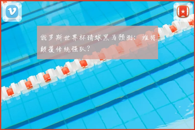 俄罗斯世界杯猜球黑马预测:谁将颠覆传统强队?