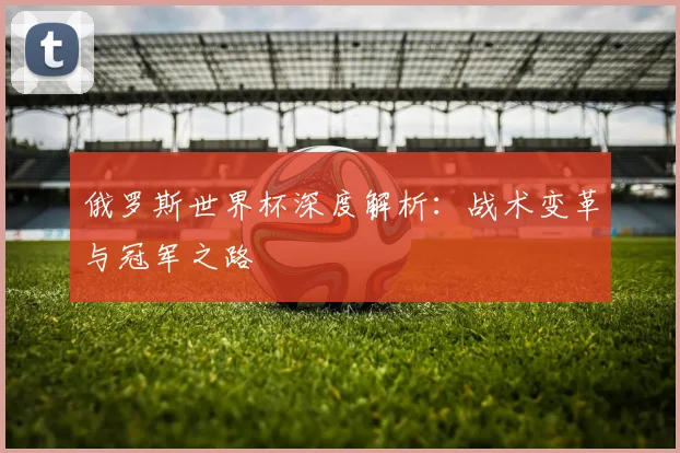 俄罗斯世界杯深度解析：战术变革与冠军之路