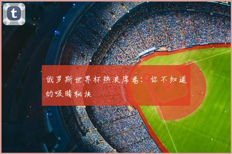 俄罗斯世界杯热浪席卷：你不知道的吸睛秘诀