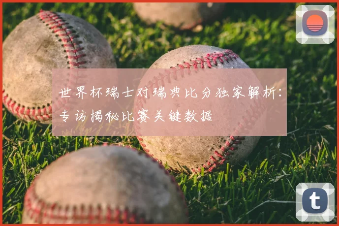 世界杯瑞士对瑞典比分独家解析：专访揭秘比赛关键数据