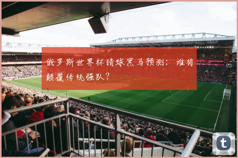 俄罗斯世界杯猜球黑马预测:谁将颠覆传统强队?