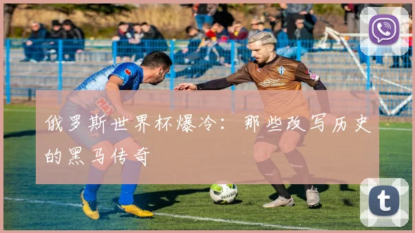 俄罗斯世界杯爆冷:那些改写历史的黑马传奇