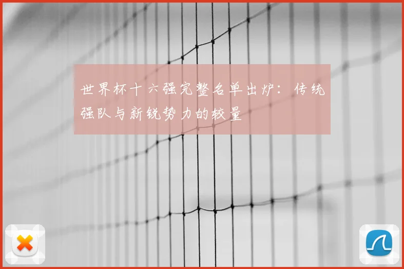 世界杯十六强完整名单出炉:传统强队与新锐势力的较量