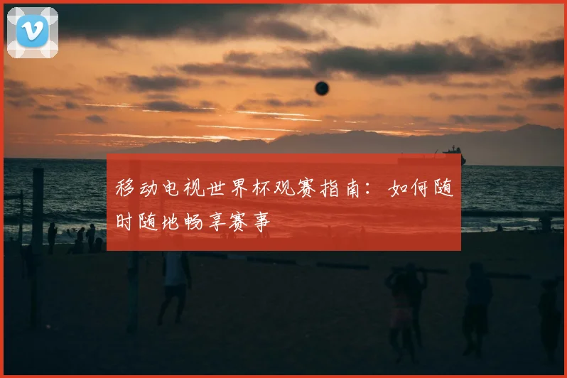 移动电视世界杯观赛指南:如何随时随地畅享赛事