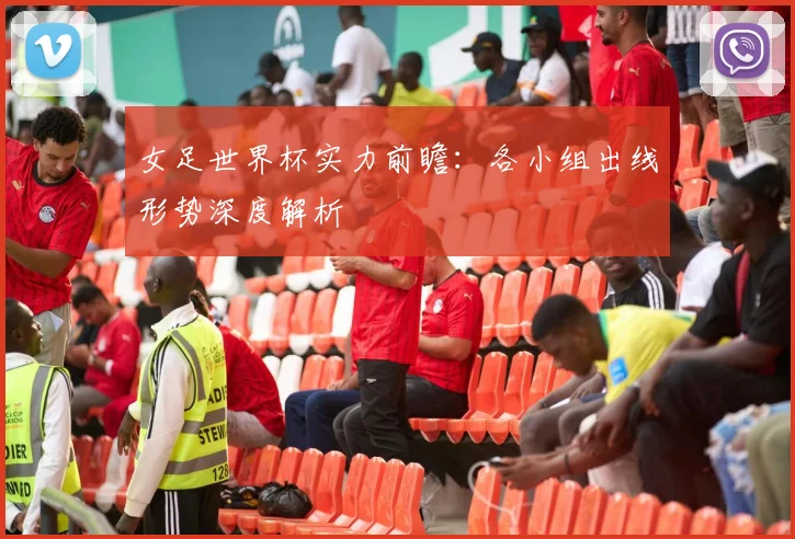 女足世界杯实力前瞻:各小组出线形势深度解析