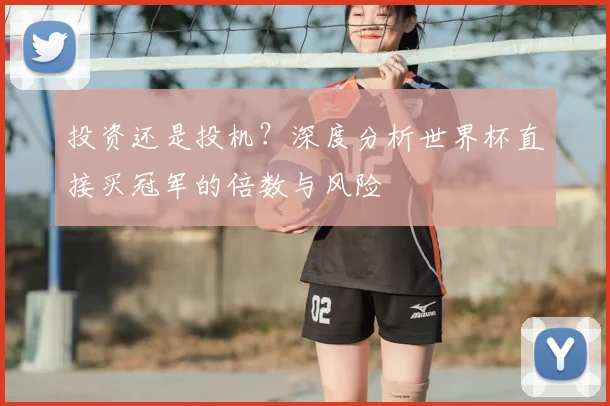 投资还是投机?深度分析世界杯直接买冠军的倍数与风险