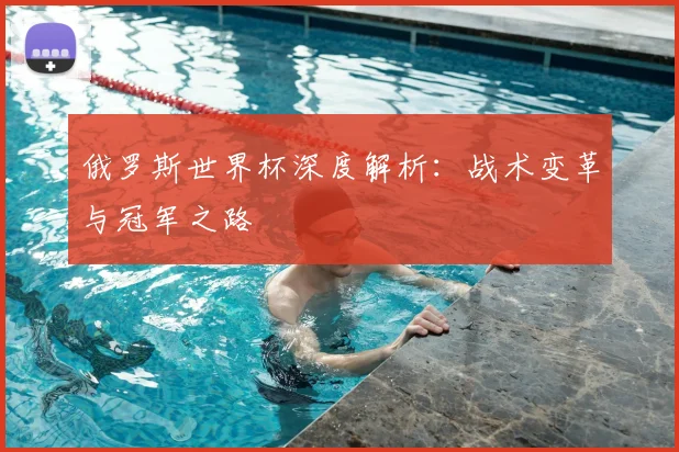 俄罗斯世界杯深度解析：战术变革与冠军之路
